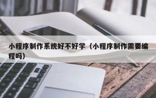 磁县小程序制作系统好不好学（小程序制作需要编程吗）