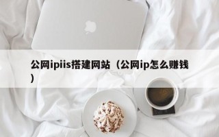 磁县公网ipiis搭建网站（公网ip怎么赚钱）