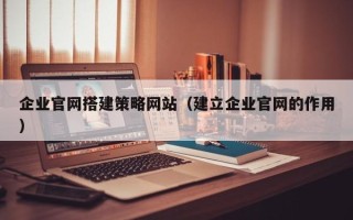 磁县企业官网搭建策略网站（建立企业官网的作用）