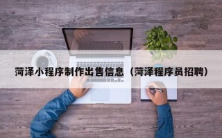 磁县菏泽小程序制作出售信息（菏泽程序员招聘）