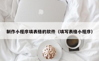磁县制作小程序填表格的软件（填写表格小程序）