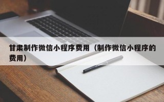 磁县甘肃制作微信小程序费用（制作微信小程序的费用）
