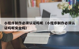 磁县小程序制作必须认证吗呢（小程序制作必须认证吗呢安全吗）