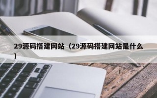 磁县29源码搭建网站（29源码搭建网站是什么）