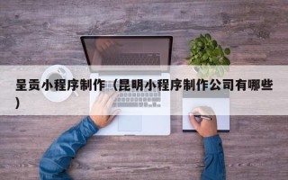 磁县呈贡小程序制作（昆明小程序制作公司有哪些）