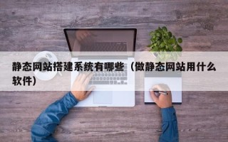 磁县静态网站搭建系统有哪些（做静态网站用什么软件）