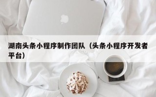 磁县湖南头条小程序制作团队（头条小程序开发者平台）
