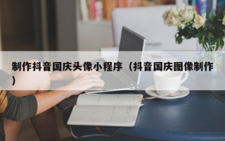 磁县制作抖音国庆头像小程序（抖音国庆图像制作）