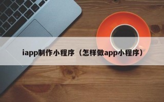 磁县iapp制作小程序（怎样做app小程序）