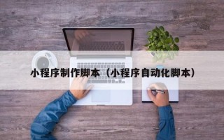 磁县小程序制作脚本（小程序自动化脚本）