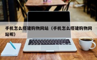 磁县手机怎么搭建购物网站（手机怎么搭建购物网站呢）