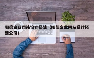 磁县顺德企业网站设计搭建（顺德企业网站设计搭建公司）