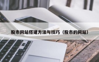 磁县股市网站搭建方法与技巧（股市的网站）