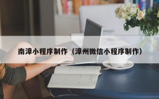 磁县南漳小程序制作（漳州微信小程序制作）