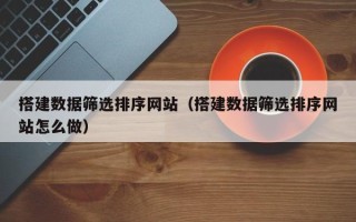 磁县搭建数据筛选排序网站（搭建数据筛选排序网站怎么做）