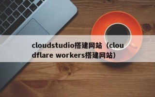 磁县cloudstudio搭建网站（cloudflare workers搭建网站）