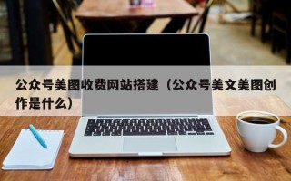 磁县公众号美图收费网站搭建（公众号美文美图创作是什么）