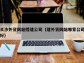 磁县长沙外贸网站搭建公司（建外贸网站哪家公司好）