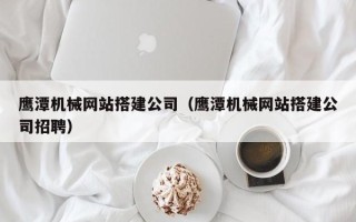 磁县鹰潭机械网站搭建公司（鹰潭机械网站搭建公司招聘）